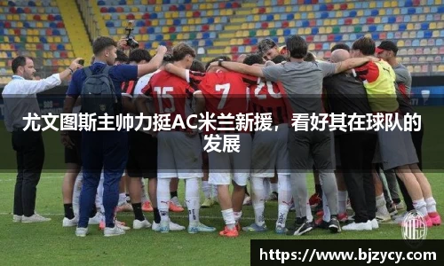 尤文图斯主帅力挺AC米兰新援，看好其在球队的发展