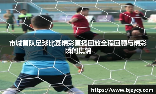 市城管队足球比赛精彩直播回放全程回顾与精彩瞬间集锦
