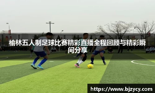 榆林五人制足球比赛精彩直播全程回顾与精彩瞬间分享