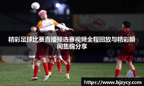 精彩足球比赛直播预选赛视频全程回放与精彩瞬间集锦分享