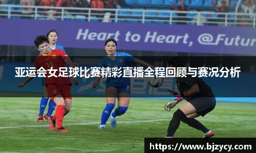 亚运会女足球比赛精彩直播全程回顾与赛况分析