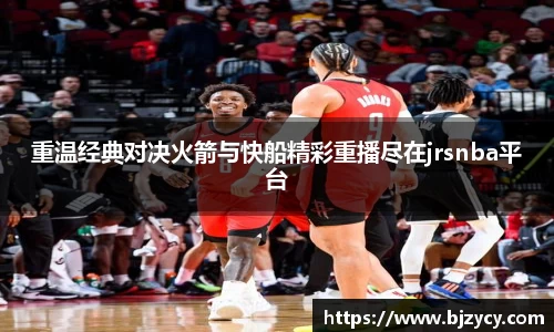 重温经典对决火箭与快船精彩重播尽在jrsnba平台