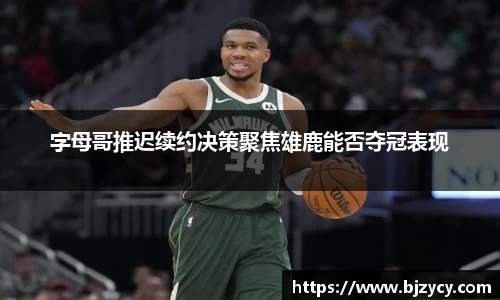 字母哥推迟续约决策聚焦雄鹿能否夺冠表现