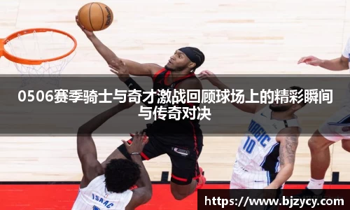 0506赛季骑士与奇才激战回顾球场上的精彩瞬间与传奇对决
