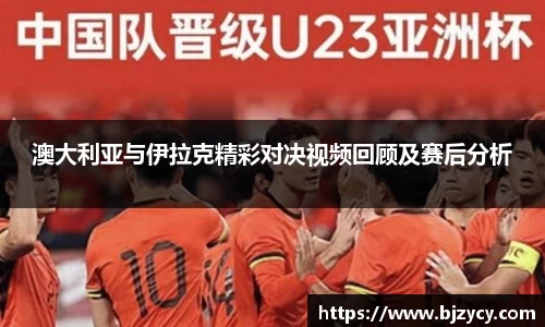 澳大利亚与伊拉克精彩对决视频回顾及赛后分析