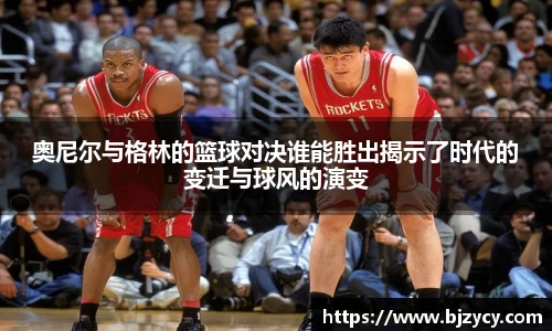 奥尼尔与格林的篮球对决谁能胜出揭示了时代的变迁与球风的演变