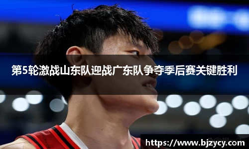 第5轮激战山东队迎战广东队争夺季后赛关键胜利