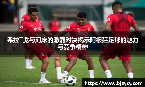 弗拉T戈与河床的激烈对决揭示阿根廷足球的魅力与竞争精神